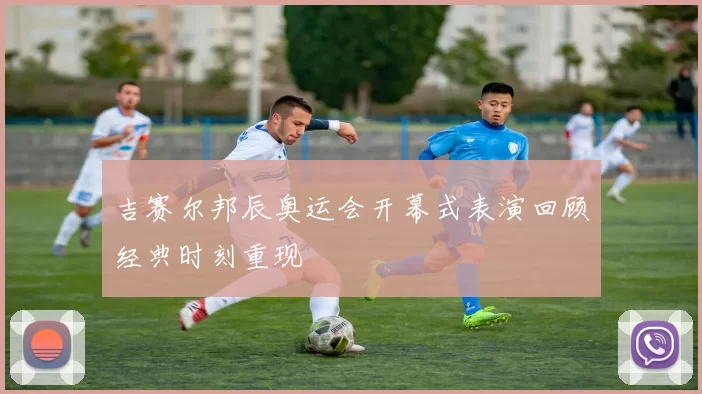 吉赛尔邦辰奥运会开幕式表演回顾经典时刻重现