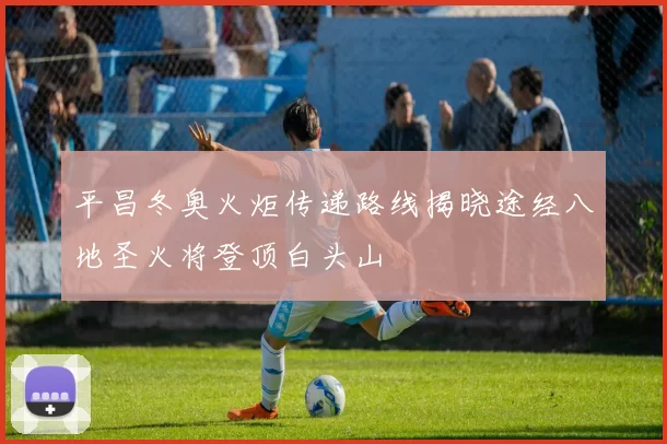 平昌冬奥火炬传递路线揭晓途经八地圣火将登顶白头山